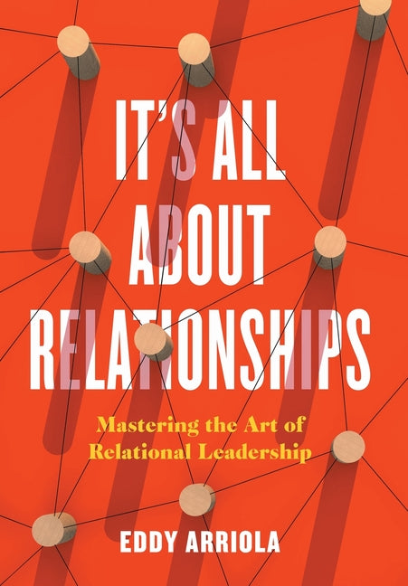 It's All About Relationships: Mastering the Art of Relational Leadership -- Eddy Arriola, Hardcover