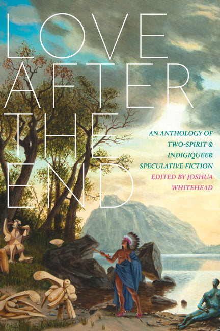 Love After the End: An Anthology of Two-Spirit and Indigiqueer Speculative Fiction -- Joshua Whitehead, Paperback