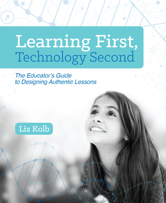 Learning First, Technology Second: The Educator's Guide to Designing Authentic Lessons -- Liz Kolb, Paperback