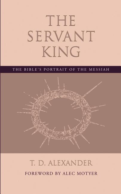 The Servant King: The Bible's portrait of the Messiah -- T. D. Alexander, Paperback