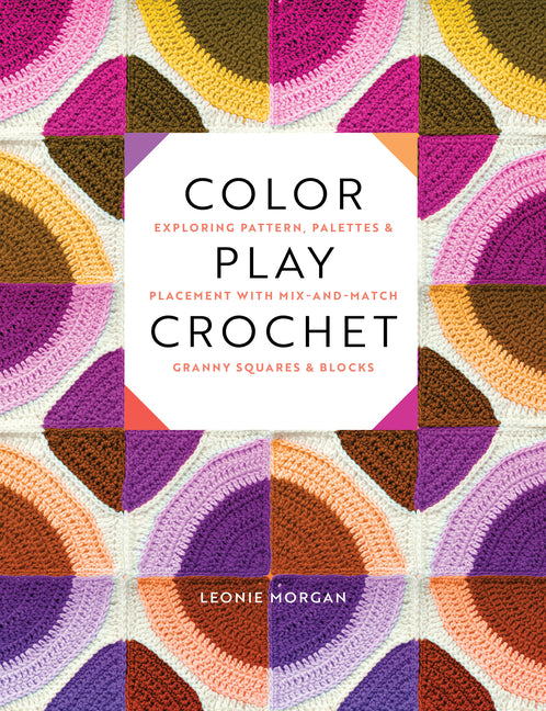 Color Play Crochet: Exploring Pattern, Palettes & Placement with Mix-And-Match Granny Squares & Blocks -- Leonie Morgan, Paperback