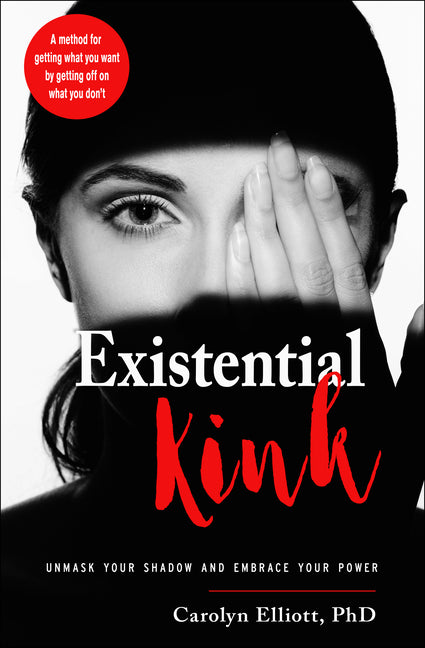 Existential Kink: Unmask Your Shadow and Embrace Your Power (a Method for Getting What You Want by Getting Off on What You Don't) -- Carolyn Elliott, Paperback
