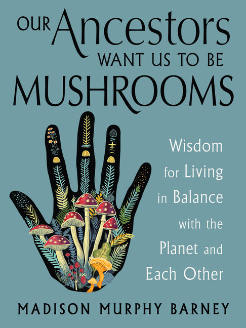 Our Ancestors Want Us to Be Mushrooms: Wisdom for Living in Balance with the Planet and Each Other -- Madison Murphy Barney, Paperback