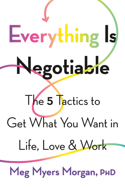 Everything Is Negotiable: The 5 Tactics to Get What You Want in Life, Love, and Work -- Meg Myers Morgan, Paperback