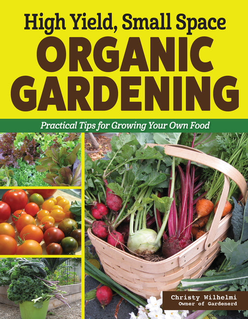 High Yield, Small Space Organic Gardening: Practical Tips for Growing Your Own Food -- Christy Wilhelmi, Paperback