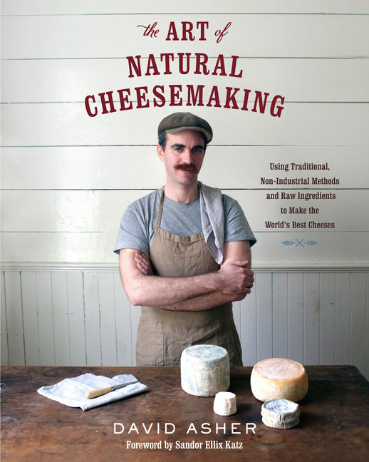 The Art of Natural Cheesemaking: Using Traditional, Non-Industrial Methods and Raw Ingredients to Make the World's Best Cheeses -- David Asher, Paperback