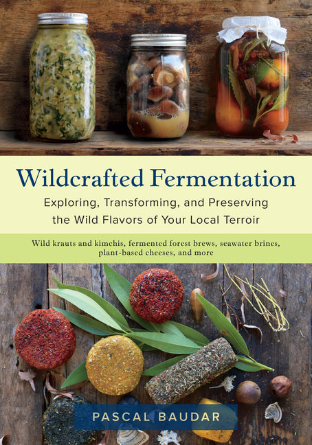 Wildcrafted Fermentation: Exploring, Transforming, and Preserving the Wild Flavors of Your Local Terroir -- Pascal Baudar, Paperback