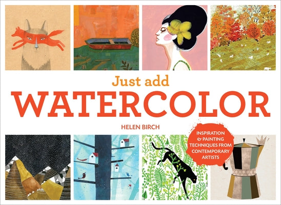 Just Add Watercolor: Inspiration and Painting Techniques from Contemporary Artists -- Helen Birch, Hardcover