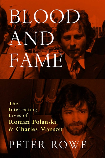 Blood and Fame: The Intersecting Lives of Roman Polanski and Charles Manson -- Peter Rowe, Hardcover