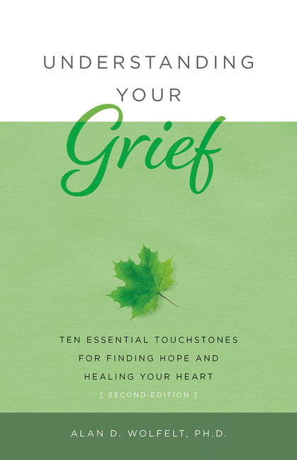 Understanding Your Grief: Ten Essential Touchstones for Finding Hope and Healing Your Heart -- Alan Wolfelt, Paperback