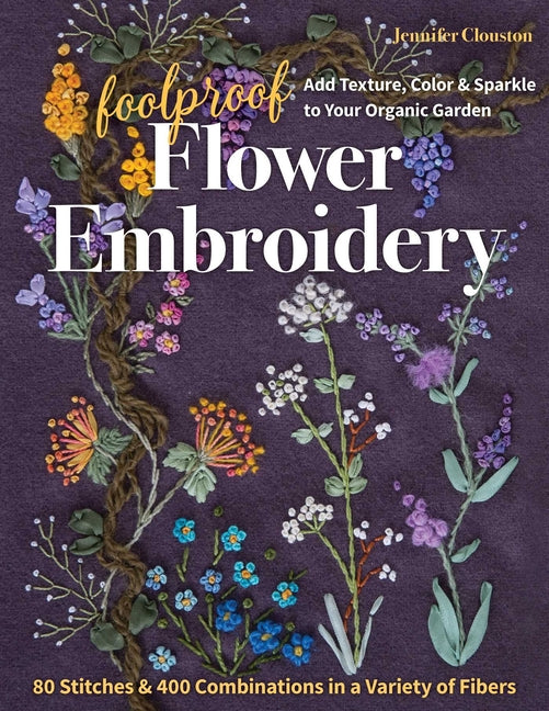 Foolproof Flower Embroidery: 80 Stitches & 400 Combinations in a Variety of Fibers; Add Texture, Color & Sparkle to Your Organic Garden -- Jennifer Clouston, Paperback