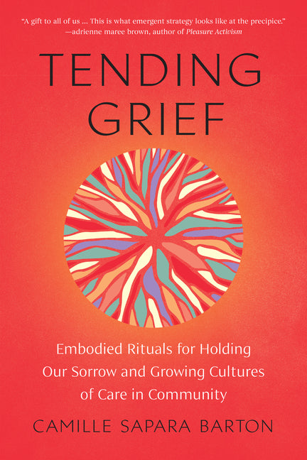 Tending Grief: Embodied Rituals for Holding Our Sorrow and Growing Cultures of Care in Community -- Camille Sapara Barton, Paperback