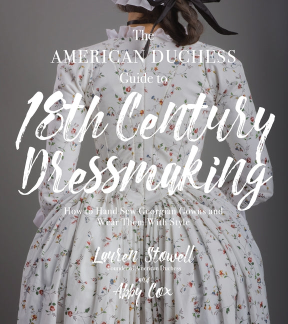 The American Duchess Guide to 18th Century Dressmaking: How to Hand Sew Georgian Gowns and Wear Them with Style -- Lauren Stowell, Paperback