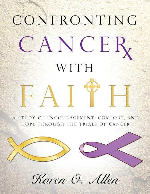 Confronting Cancer with Faith: A Study of Encouragement, Comfort, and Hope Through the Trials of Cancer -- Karen O'Kelley Allen, Paperback