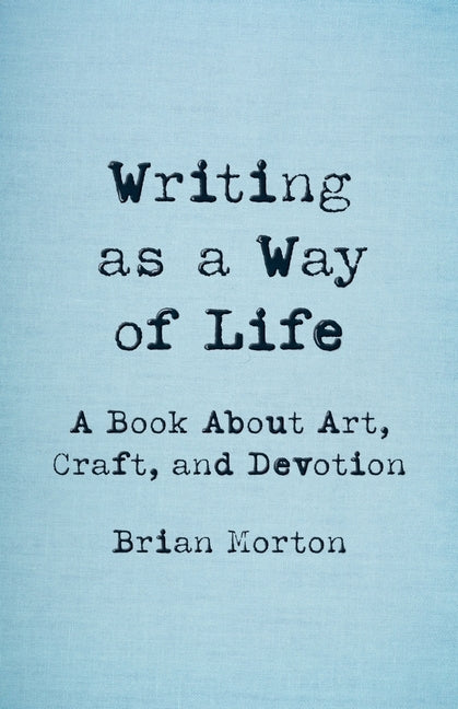 Writing as a Way of Life: A Book about Art, Craft, and Devotion -- Brian Morton, Paperback
