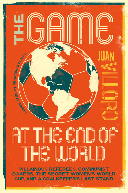The Game at the End of the World: Villainous Referees, Communist Bakers, the Secret Women's World Cup, and a Goalkeeper's Last Stand -- Juan Villoro, Paperback