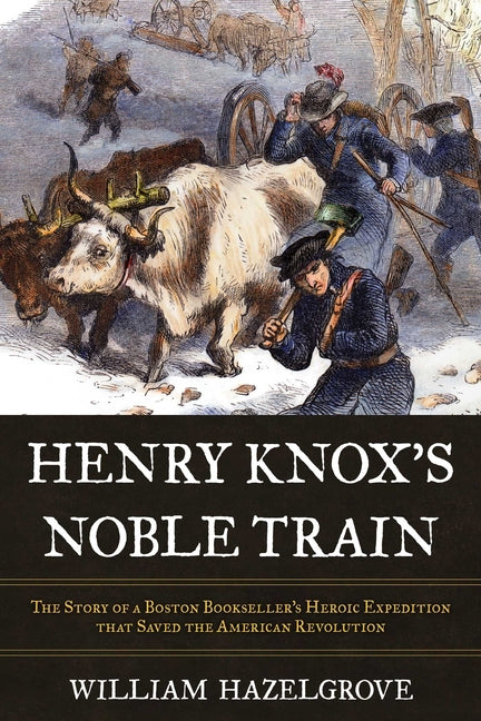 Henry Knox's Noble Train: The Story of a Boston Bookseller's Heroic Expedition That Saved the American Revolution -- William Elliott Hazelgrove, Hardcover