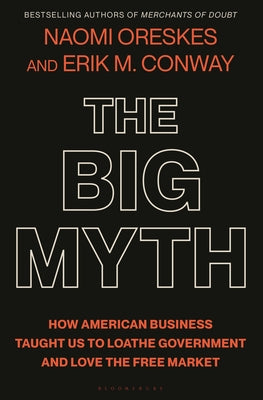 The Big Myth: How American Business Taught Us to Loathe Government and Love the Free Market -- Naomi Oreskes, Hardcover