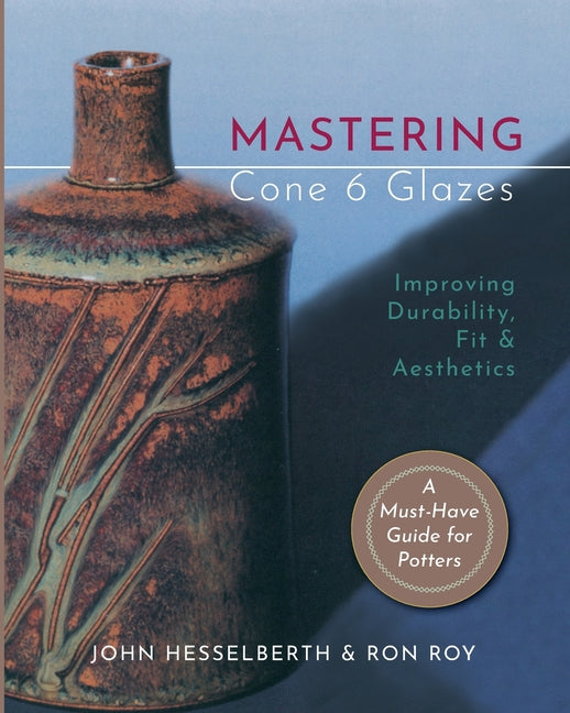Mastering Cone 6 Glazes: Improving Durability, Fit and Aesthetics -- John Hesselberth, Paperback