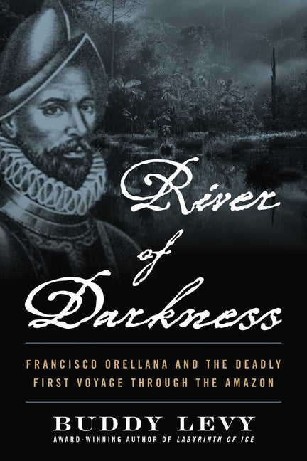 River of Darkness: Francisco Orellana and the Deadly First Voyage Through the Amazon -- Buddy Levy, Paperback