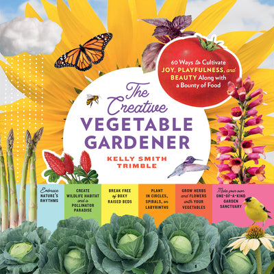 The Creative Vegetable Gardener: 60 Ways to Cultivate Joy, Playfulness, and Beauty Along with a Bounty of Food -- Kelly Smith Trimble, Paperback