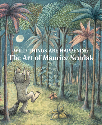 Wild Things Are Happening: The Art of Maurice Sendak -- Maurice Sendak, Hardcover
