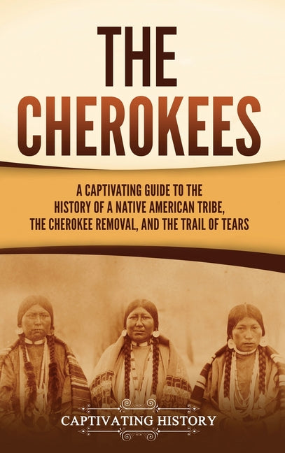The Cherokees: A Captivating Guide to the History of a Native American Tribe, the Cherokee Removal, and the Trail of Tears -- Captivating History, Hardcover