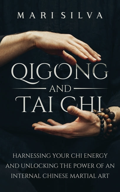 Qigong and Tai Chi: Harnessing Your Chi Energy and Unlocking the Power of an Internal Chinese Martial Art -- Mari Silva, Hardcover