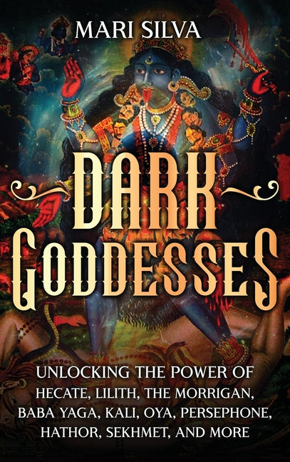 Dark Goddesses: Unlocking the Power of Hecate, Lilith, The Morrigan, Baba Yaga, Kali, Oya, Persephone, Hathor, Sekhmet, and More -- Mari Silva, Hardcover