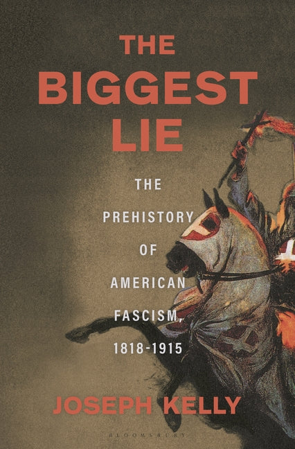 The Biggest Lie: The Prehistory of American Fascism, 1818-1915 -- Joseph Kelly, Hardcover