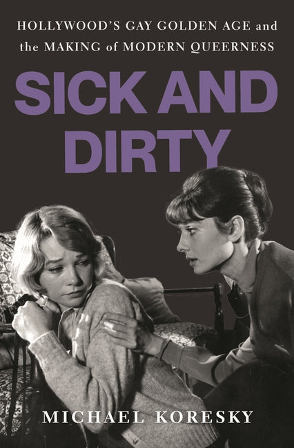 Sick and Dirty: Hollywood's Gay Golden Age and the Making of Modern Queerness -- Michael Koresky, Hardcover