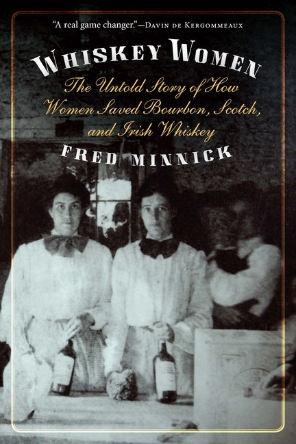 Whiskey Women: The Untold Story of How Women Saved Bourbon, Scotch, and Irish Whiskey -- Fred Minnick, Paperback