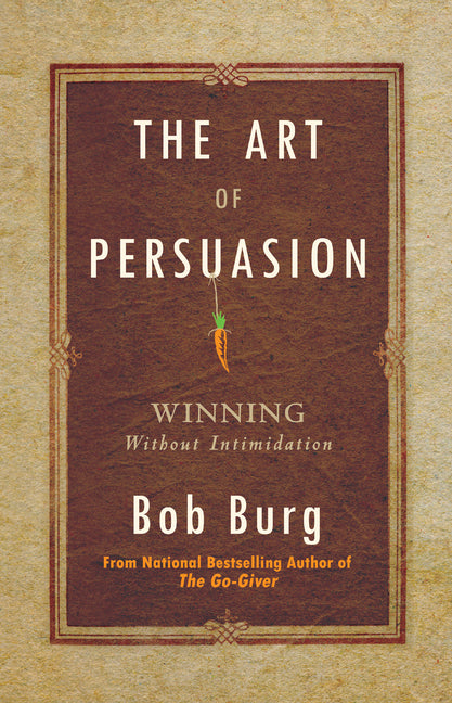 The Art of Persuasion: Winning Without Intimidation -- Bob Burg, Hardcover