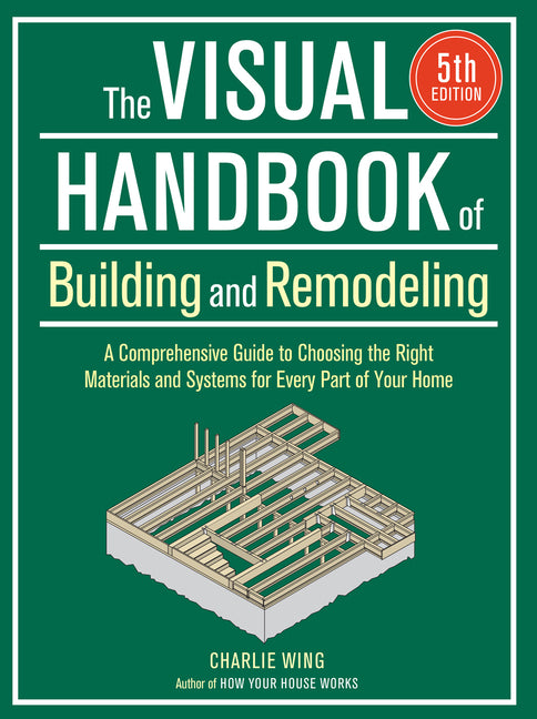 The Visual Handbook of Building and Remodeling 5th Edition: A Comprehensive Guide to Choosing the Right Materials and Systems for Every Part of Your H -- Charlie Wing, Paperback
