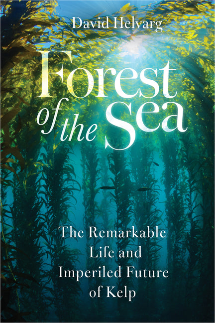 Forest of the Sea: The Remarkable Life and Imperiled Future of Kelp -- David Helvarg, Hardcover