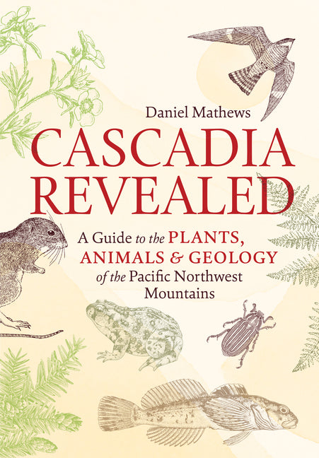Cascadia Revealed: A Guide to the Plants, Animals, and Geology of the Pacific Northwest Mountains -- Daniel Mathews, Paperback