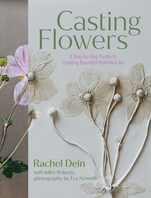 Casting Flowers: A Step-By-Step Guide to Creating Beautiful Botanical Art -- Rachel Dein, Hardcover