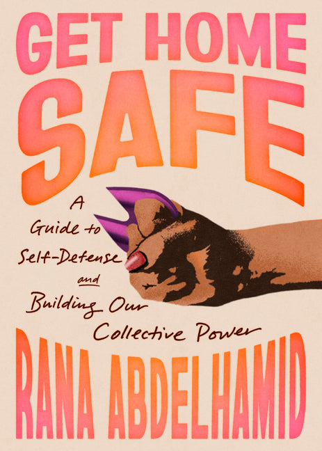 Get Home Safe: A Guide to Self-Defense and Building Our Collective Power -- Rana Abdelhamid, Paperback