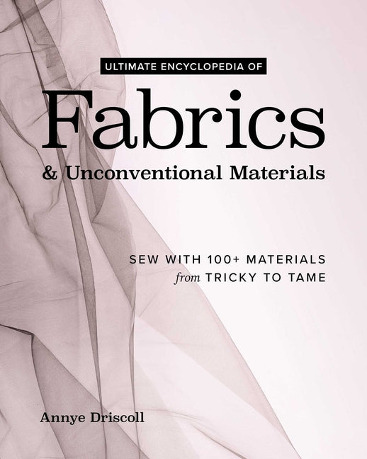 Ultimate Encyclopedia of Fabrics & Unconventional Materials: Sew with 100+ Materials from Tricky to Tame -- Annye Driscoll, Hardcover