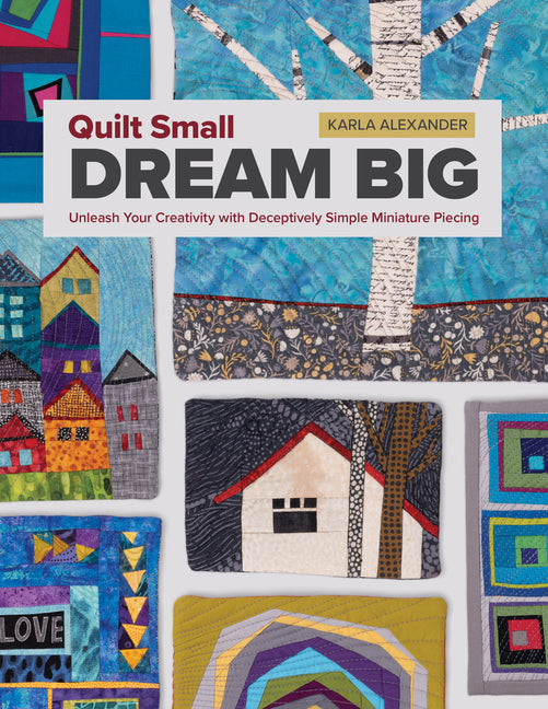 Quilt Small, Dream Big: Unleash Your Creativity with Deceptively Simple Miniature Piecing -- Karla Alexander, Paperback