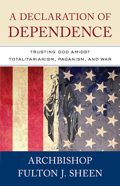 A Declaration of Dependence: Trusting God Amidst Totalitarianism, Paganism, and War -- Archbishop Fulton Sheen, Paperback