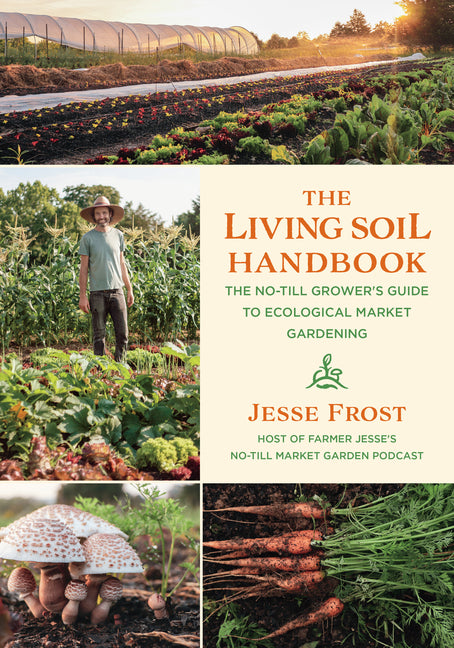 The Living Soil Handbook: The No-Till Grower's Guide to Ecological Market Gardening -- Jesse Frost, Paperback