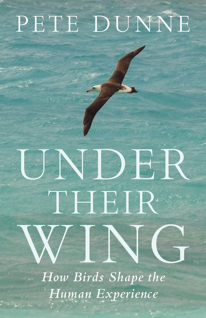 Under Their Wing: How Birds Shape the Human Experience -- Pete Dunne, Hardcover