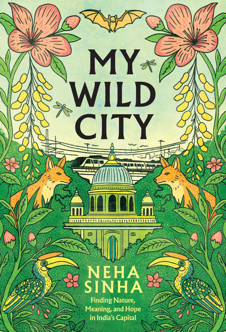 My Wild City: Finding Nature, Meaning, and Hope in India's Capital -- Neha Sinha, Hardcover