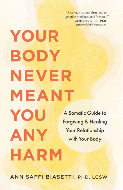 Your Body Never Meant You Any Harm: A Somatic Guide to Forgiving and Healing Your Relationship with Your Body -- Ann Saffi Biasetti, Paperback