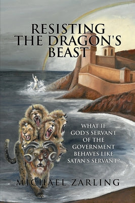 Resisting the Dragon's Beast: What if God's Servant of the Government Behaves Like Satan's Servant? -- Michael Zarling, Paperback