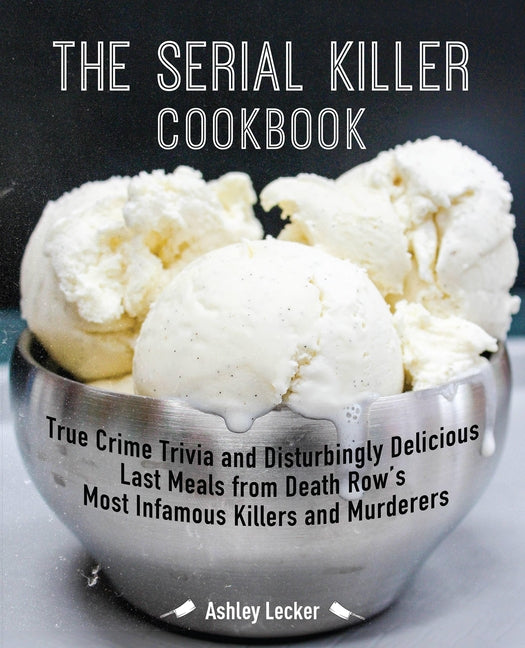 The Serial Killer Cookbook: True Crime Trivia and Disturbingly Delicious Last Meals from Death Row's Most Infamous Killers and Murderers -- Ashley Lecker, Paperback