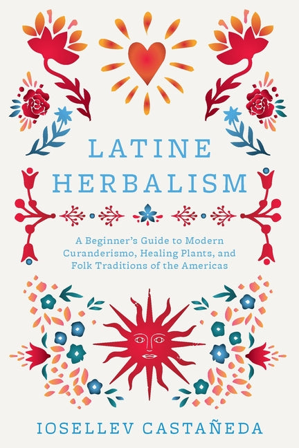 Latine Herbalism: A Beginner's Guide to Modern Curanderismo, Healing Plants, and Folk Traditions of the Americas -- Iosellev Castañeda, Paperback