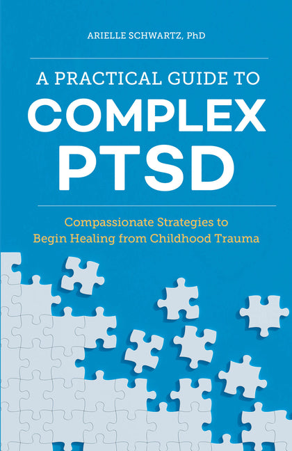 A Practical Guide to Complex Ptsd: Compassionate Strategies to Begin Healing from Childhood Trauma -- Arielle PhD Schwartz, Paperback