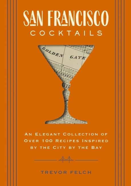 San Francisco Cocktails: An Elegant Collection of Over 100 Recipes Inspired by the City by the Bay -- Trevor Felch, Hardcover